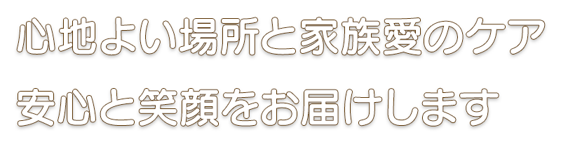 心地よい場所と家族愛のケア。安心と笑顔をお届けします。